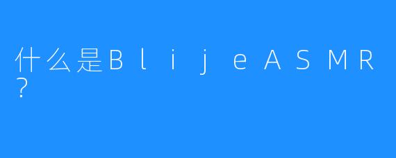 什么是BlijeASMR？