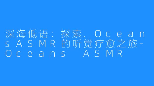 深海低语：探索.OceansASMR的听觉疗愈之旅-Oceans ASMR