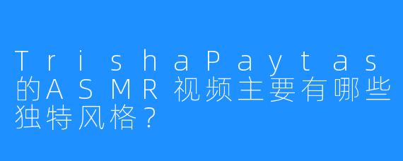 TrishaPaytas的ASMR视频主要有哪些独特风格？
