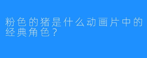 粉色的猪是什么动画片中的经典角色？