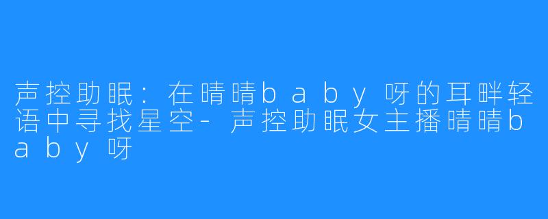 声控助眠:在晴晴baby呀的耳畔轻语中寻找星空-声控助眠女主播晴晴baby呀