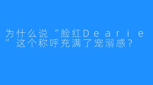 为什么说“脸红Dearie”这个称呼充满了宠溺感？