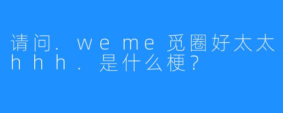 请问.weme觅圈好太太hhh.是什么梗？