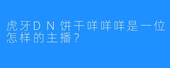虎牙DN饼干咩咩咩是一位怎样的主播？