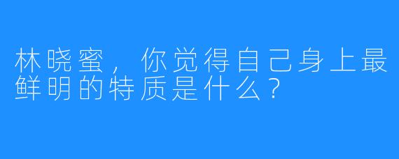 林晓蜜，你觉得自己身上最鲜明的特质是什么？