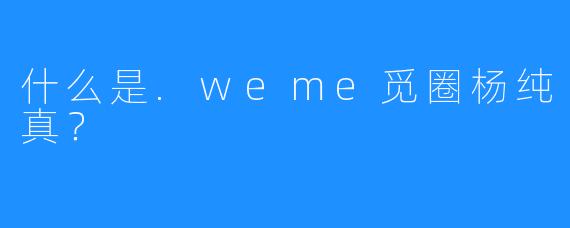 什么是.weme觅圈杨纯真？