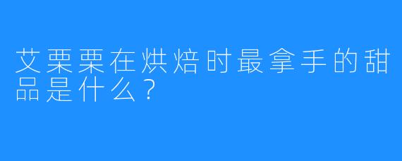 艾栗栗在烘焙时最拿手的甜品是什么？