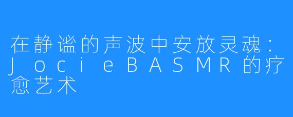 在静谧的声波中安放灵魂：JocieBASMR的疗愈艺术