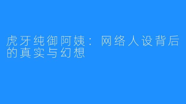 虎牙纯御阿姨：网络人设背后的真实与幻想