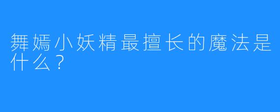 舞嫣小妖精最擅长的魔法是什么？