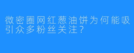 微密圈网红葱油饼为何能吸引众多粉丝关注？