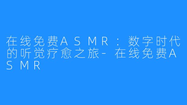 在线免费ASMR：数字时代的听觉疗愈之旅-在线免费ASMR