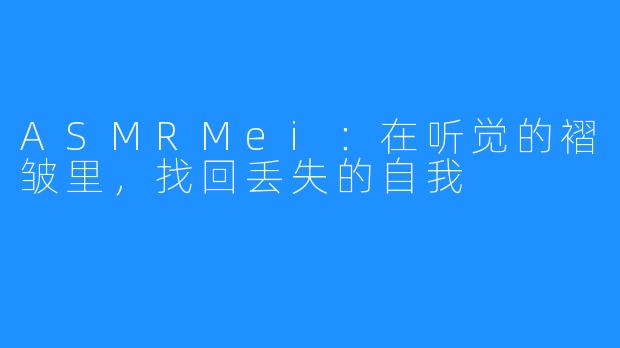 ASMRMei:在听觉的褶皱里,找回丢失的自我
