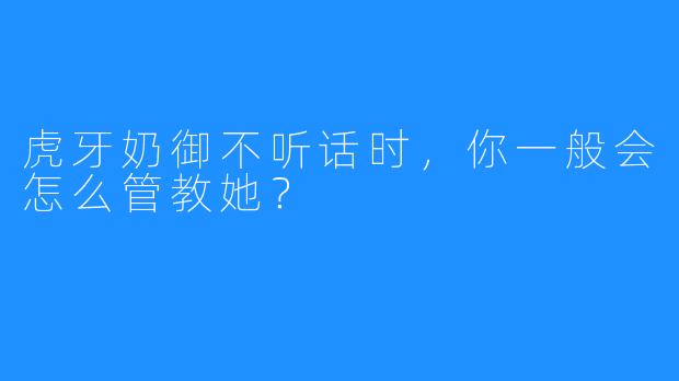 虎牙奶御不听话时，你一般会怎么管教她？