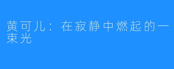 黄可儿：在寂静中燃起的一束光