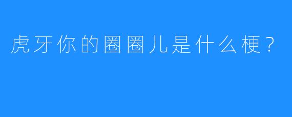 虎牙你的圈圈儿是什么梗？