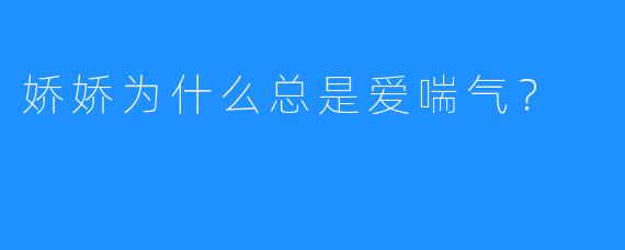 娇娇为什么总是爱喘气？