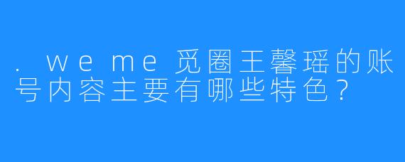 .weme觅圈王馨瑶的账号内容主要有哪些特色？
