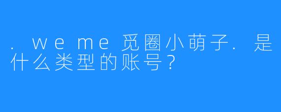 .weme觅圈小萌子.是什么类型的账号？