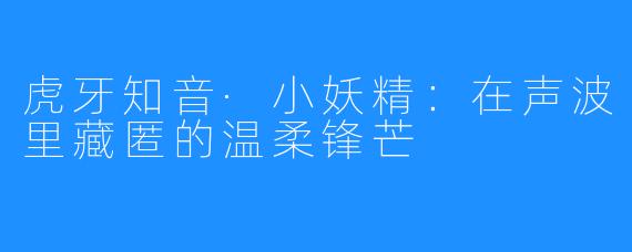 虎牙知音·小妖精：在声波里藏匿的温柔锋芒