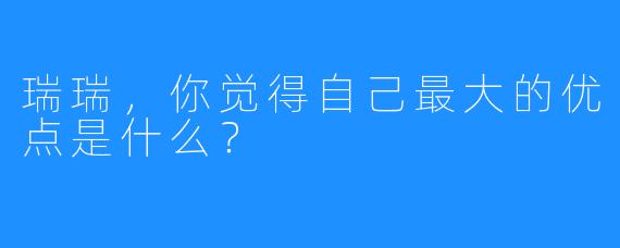 瑞瑞，你觉得自己最大的优点是什么？