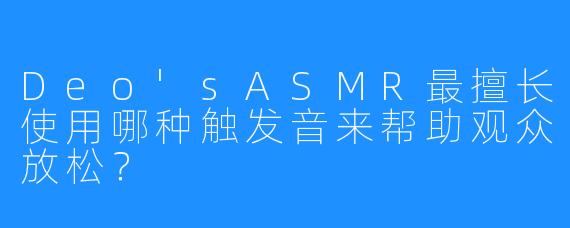 Deo’sASMR最擅长使用哪种触发音来帮助观众放松？