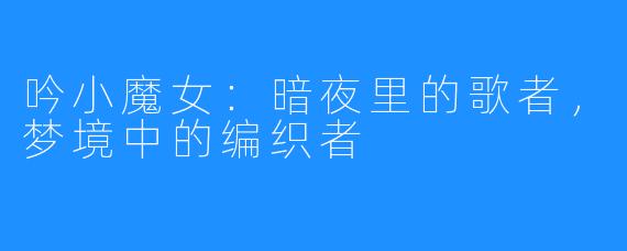 吟小魔女：暗夜里的歌者，梦境中的编织者