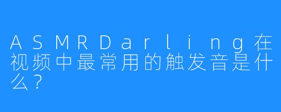ASMRDarling在视频中最常用的触发音是什么？