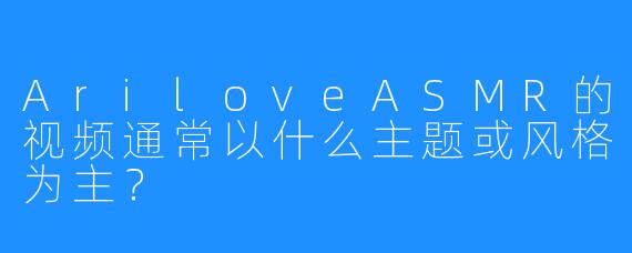 AriloveASMR的视频通常以什么主题或风格为主？