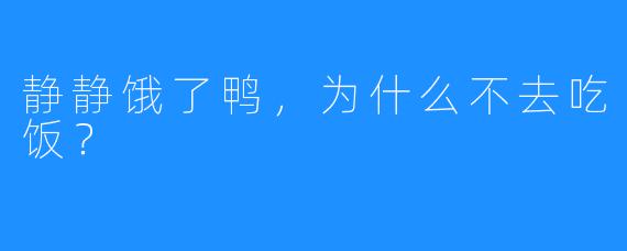 静静饿了鸭，为什么不去吃饭？