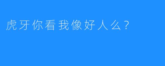 虎牙你看我像好人么？