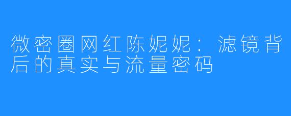 微密圈网红陈妮妮：滤镜背后的真实与流量密码