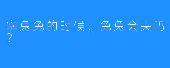 宰兔兔的时候，兔兔会哭吗？