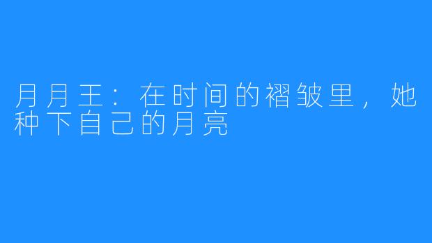 月月王：在时间的褶皱里，她种下自己的月亮