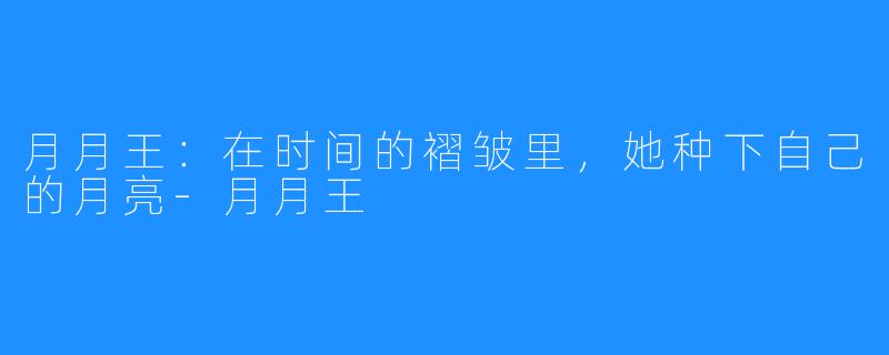 月月王：在时间的褶皱里，她种下自己的月亮-月月王