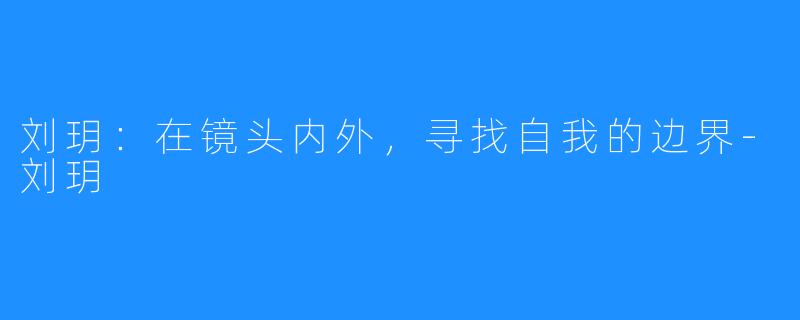刘玥:在镜头内外,寻找自我的边界-刘玥