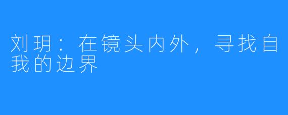 刘玥：在镜头内外，寻找自我的边界