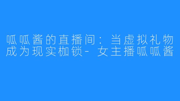 呱呱酱的直播间：当虚拟礼物成为现实枷锁-女主播呱呱酱