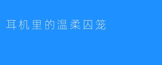 耳机里的温柔囚笼