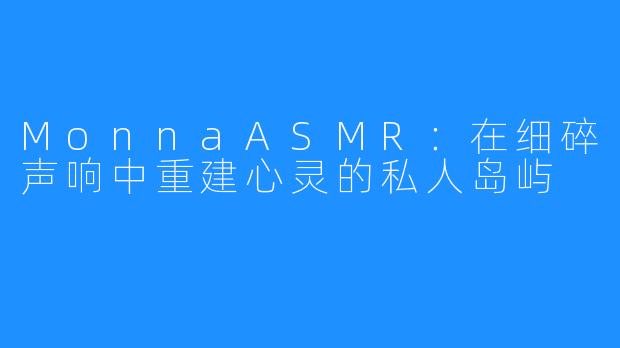 MonnaASMR：在细碎声响中重建心灵的私人岛屿
