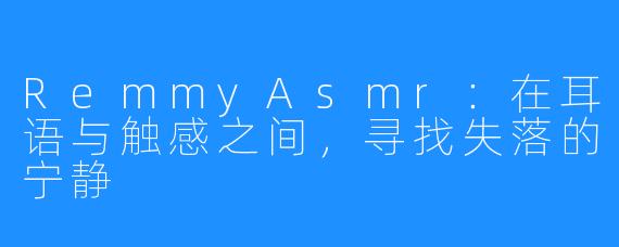 RemmyAsmr：在耳语与触感之间，寻找失落的宁静