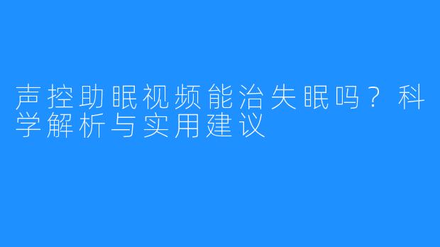 声控助眠视频能治失眠吗？科学解析与实用建议