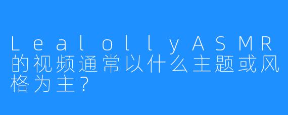 LealollyASMR的视频通常以什么主题或风格为主？