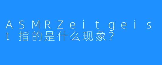 ASMRZeitgeist指的是什么现象？