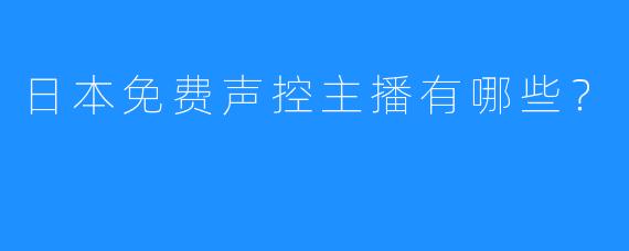 日本免费声控主播有哪些？