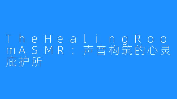 TheHealingRoomASMR:声音构筑的心灵庇护所