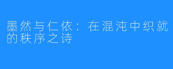 墨然与仁依:在混沌中织就的秩序之诗