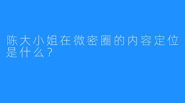 陈大小姐在微密圈的内容定位是什么？