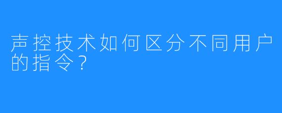 声控技术如何区分不同用户的指令？