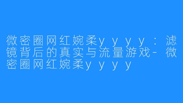 微密圈网红婉柔yyyy:滤镜背后的真实与流量游戏-微密圈网红婉柔yyyy